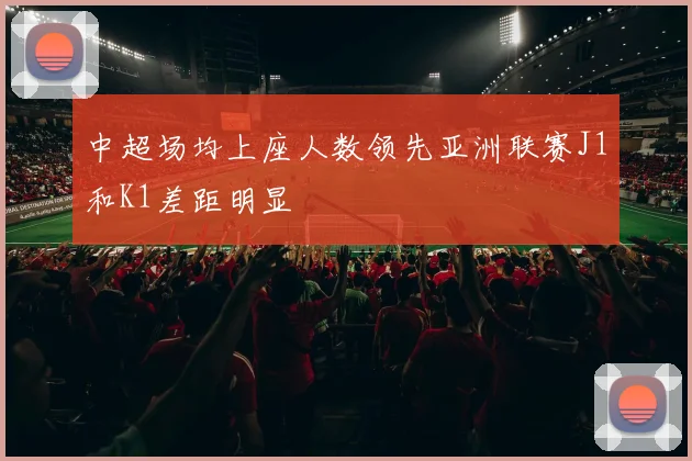 中超场均上座人数领先亚洲联赛J1和K1差距明显