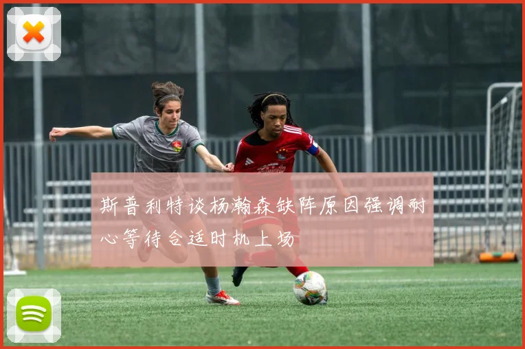 斯普利特谈杨瀚森缺阵原因强调耐心等待合适时机上场