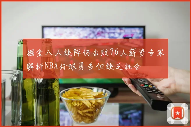 掘金八人缺阵仍击败76人薪资专家解析NBA好球员多但缺乏机会