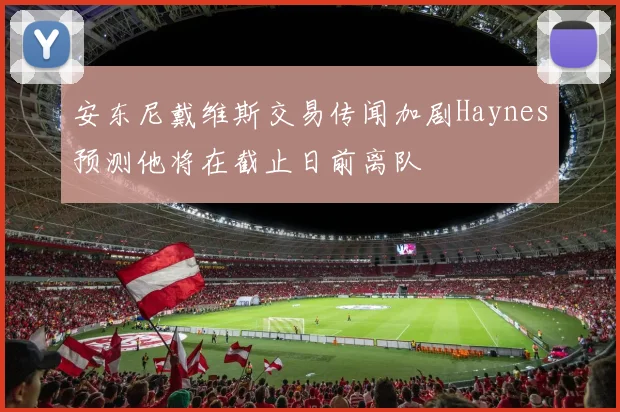 安东尼戴维斯交易传闻加剧Haynes预测他将在截止日前离队