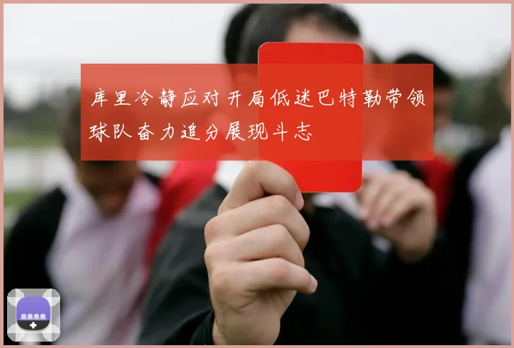库里冷静应对开局低迷巴特勒带领球队奋力追分展现斗志