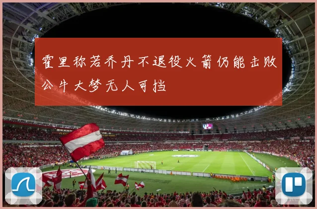 霍里称若乔丹不退役火箭仍能击败公牛大梦无人可挡