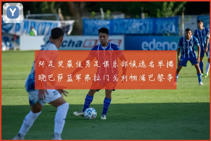 环足奖最佳男足俱乐部候选名单揭晓巴萨蓝军弗拉门戈利物浦巴黎争夺荣誉