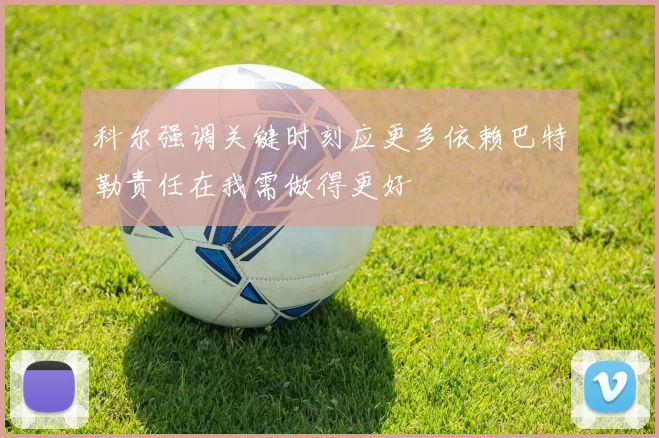 科尔强调关键时刻应更多依赖巴特勒责任在我需做得更好