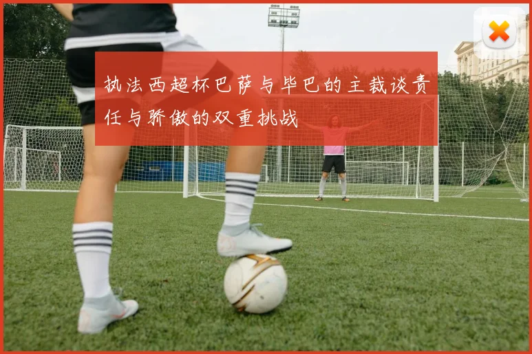 执法西超杯巴萨与毕巴的主裁谈责任与骄傲的双重挑战