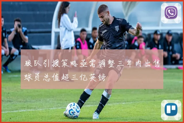 狼队引援策略亟需调整三年内出售球员总值超三亿英镑