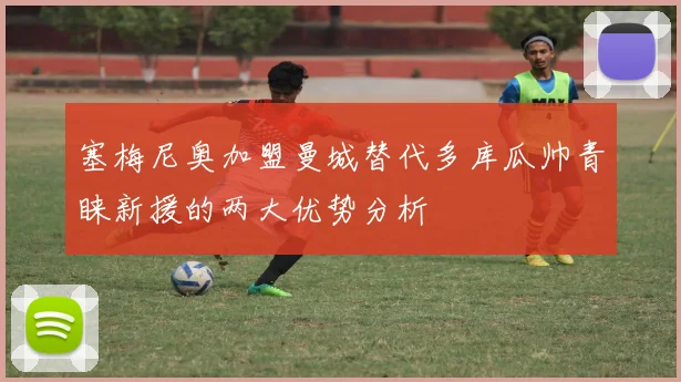 塞梅尼奥加盟曼城替代多库瓜帅青睐新援的两大优势分析
