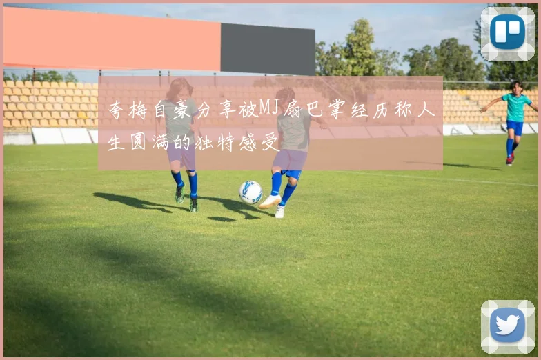 夸梅自豪分享被MJ扇巴掌经历称人生圆满的独特感受