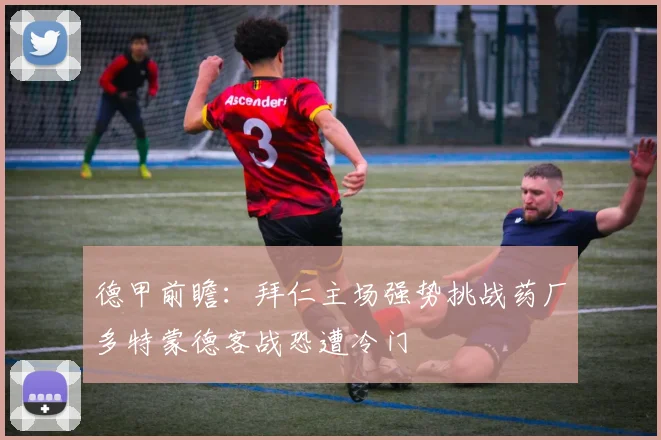 德甲前瞻：拜仁主场强势挑战药厂多特蒙德客战恐遭冷门