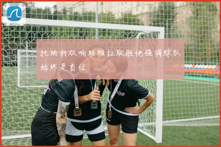 托纳利双响助维拉取胜他强调球队始终是首位