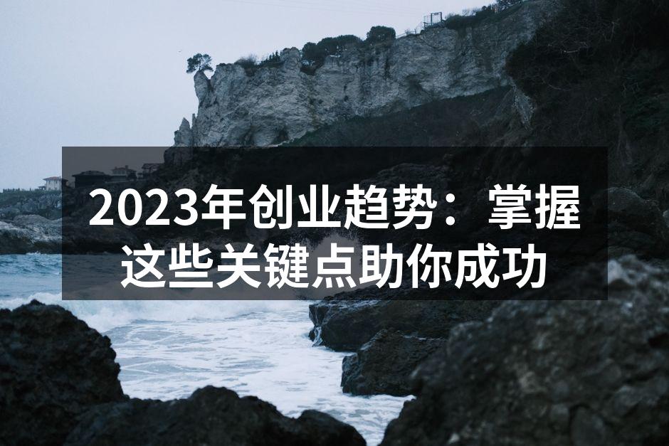 2023年创业趋势：掌握这些关键点助你成