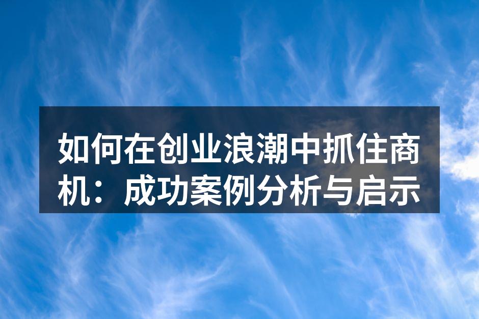 如何在创业浪潮中抓住商机：成功案例分析与